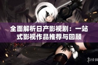 全面解析日产影视剧：一站式影视作品推荐与回顾