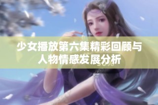 少女播放第六集精彩回顾与人物情感发展分析