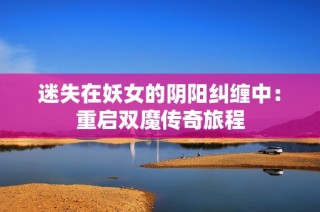 迷失在妖女的阴阳纠缠中：重启双魔传奇旅程