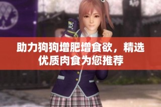 助力狗狗增肥增食欲，精选优质肉食为您推荐