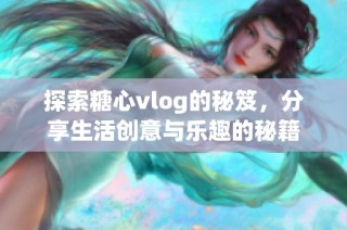 探索糖心vlog的秘笈，分享生活创意与乐趣的秘籍