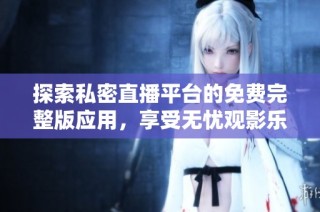 探索私密直播平台的免费完整版应用，享受无忧观影乐趣