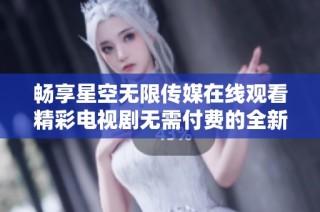 畅享星空无限传媒在线观看精彩电视剧无需付费的全新体验