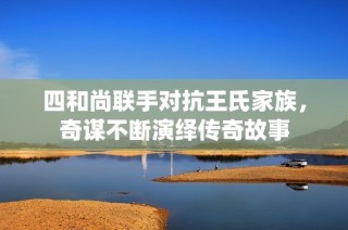 四和尚联手对抗王氏家族，奇谋不断演绎传奇故事
