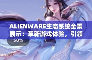 ALIENWARE生态系统全景展示：革新游戏体验，引领未来娱乐新风潮