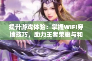 提升游戏体验：掌握WIFI穿墙技巧，助力王者荣耀与和平精英胜利