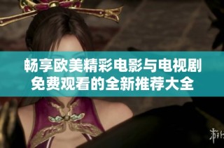 畅享欧美精彩电影与电视剧免费观看的全新推荐大全