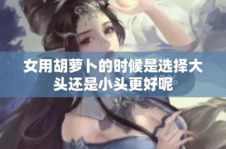 女用胡萝卜的时候是选择大头还是小头更好呢