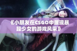 《小朋友在CSGO中展现暴躁少女的游戏风采》