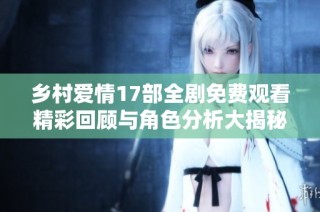 乡村爱情17部全剧免费观看精彩回顾与角色分析大揭秘