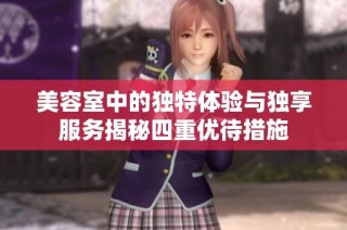 美容室中的独特体验与独享服务揭秘四重优待措施