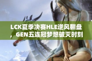 LCK夏季决赛HLE逆风翻盘，GEN五连冠梦想破灭时刻