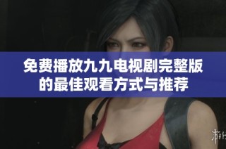 免费播放九九电视剧完整版的最佳观看方式与推荐