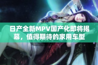日产全新MPV国产化即将揭幕，值得期待的家用车型