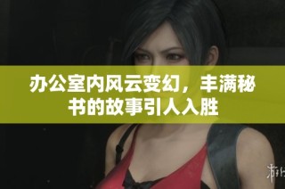 办公室内风云变幻，丰满秘书的故事引人入胜