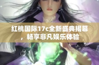 红桃国际17c全新盛典揭幕，畅享非凡娱乐体验