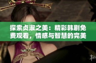 探索贞淑之美：精彩韩剧免费观看，情感与智慧的完美结合