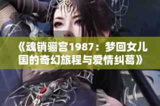 《魂销骊宫1987：梦回女儿国的奇幻旅程与爱情纠葛》
