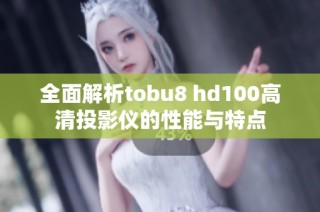全面解析tobu8 hd100高清投影仪的性能与特点