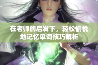 在老师的启发下，轻松愉悦地记忆单词技巧解析