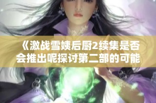 《激战雪姨后厨2续集是否会推出呢探讨第二部的可能性》