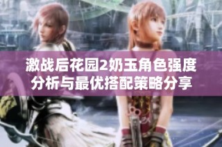 激战后花园2奶玉角色强度分析与最优搭配策略分享