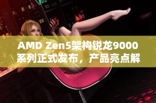 AMD Zen5架构锐龙9000系列正式发布，产品亮点解析与性能评测