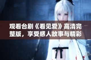 观看台剧《看见爱》高清完整版，享受感人故事与精彩演绎