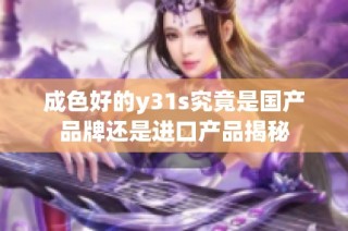 成色好的y31s究竟是国产品牌还是进口产品揭秘