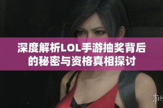 深度解析LOL手游抽奖背后的秘密与资格真相探讨
