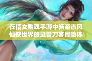 在倩女幽魂手游中畅游古风仙侠世界的灵兽刀客冒险体验