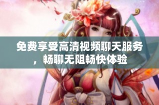 免费享受高清视频聊天服务，畅聊无阻畅快体验