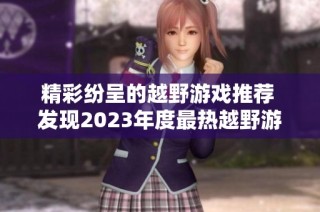 精彩纷呈的越野游戏推荐 发现2023年度最热越野游戏榜单