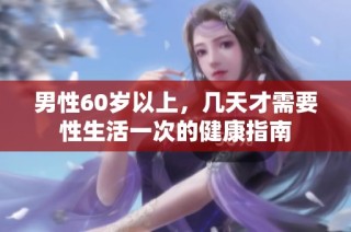男性60岁以上，几天才需要性生活一次的健康指南
