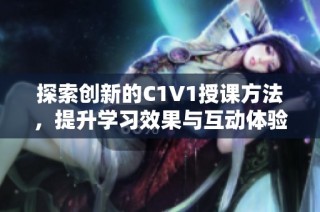 探索创新的C1V1授课方法，提升学习效果与互动体验