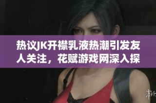 热议JK开襟乳液热潮引发友人关注，花赋游戏网深入探讨