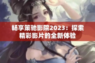 畅享策驰影院2023：探索精彩影片的全新体验