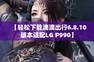 【轻松下载滴滴出行6.8.10版本适配LG P990】
