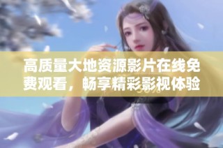 高质量大地资源影片在线免费观看，畅享精彩影视体验与丰富内容展示