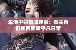 生活中的奇闻趣事：看主角们如何翻转平凡日常
