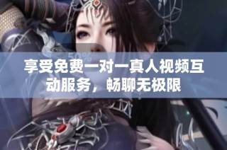 享受免费一对一真人视频互动服务，畅聊无极限
