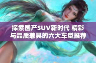 探索国产SUV新时代 精彩与品质兼具的六大车型推荐