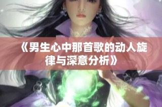 《男生心中那首歌的动人旋律与深意分析》