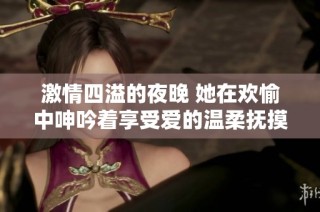 激情四溢的夜晚 她在欢愉中呻吟着享受爱的温柔抚摸