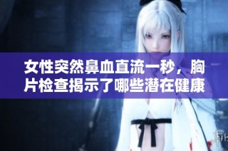 女性突然鼻血直流一秒，胸片检查揭示了哪些潜在健康问题