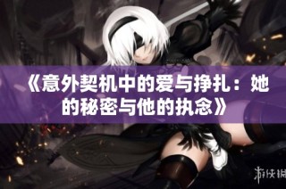 《意外契机中的爱与挣扎：她的秘密与他的执念》