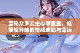 皇兄众多公主心事重重，谁能解开她的情感迷局与命运纠葛？