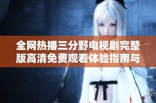 全网热播三分野电视剧完整版高清免费观看体验指南与观看推荐