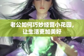 老公如何巧妙经营小花园，让生活更加美好