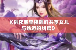 《桃花源里相遇的共享女儿与命运的纠葛》
